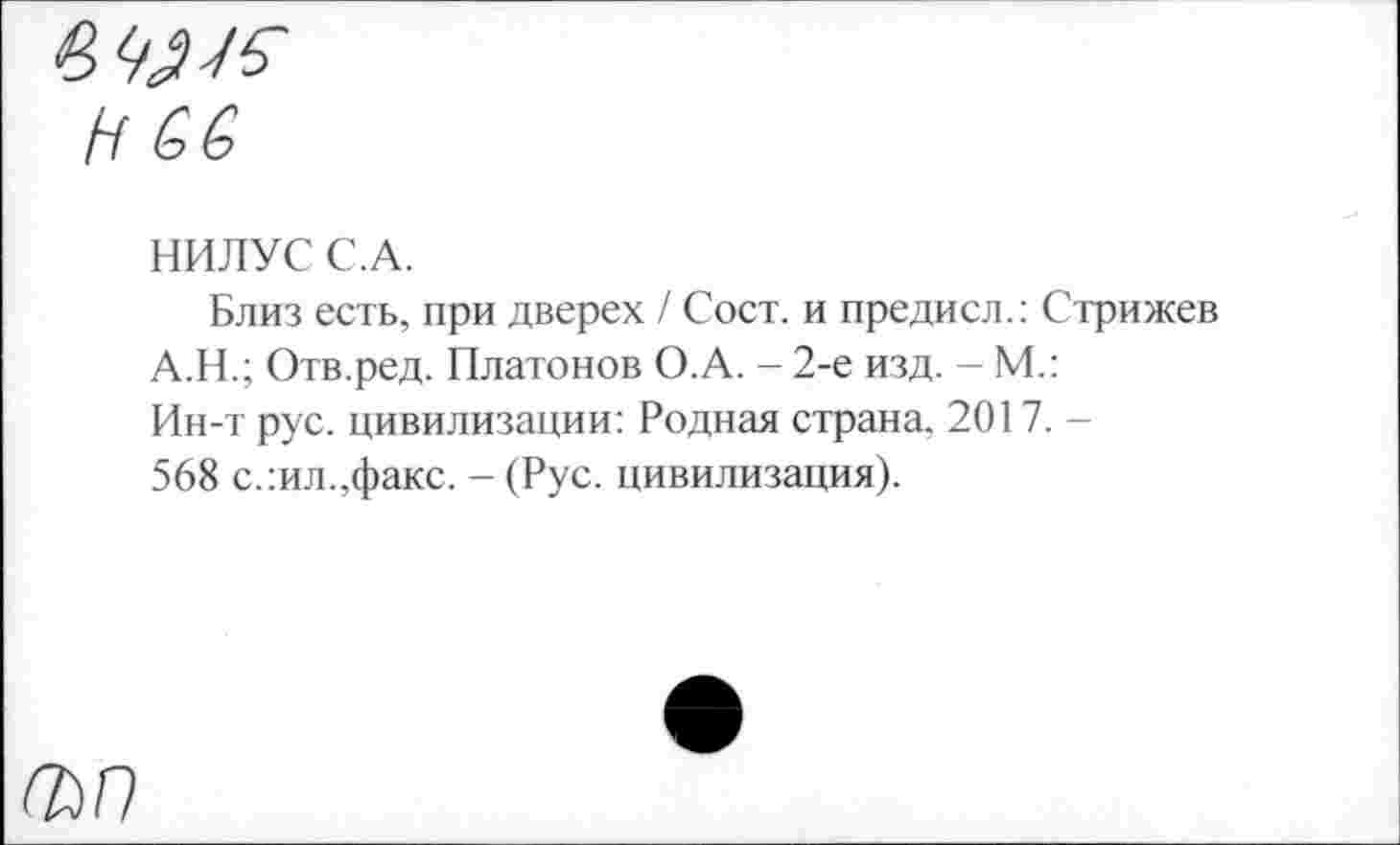 ﻿НИЛУС С.А.
Близ есть, при дверех / Сост. и предисл.: Стрижев А.Н.; Отв.ред. Платонов О.А. - 2-е изд. - М.: Ин-т рус. цивилизации: Родная страна. 2017.-568 слил..факс. - (Рус. цивилизация).